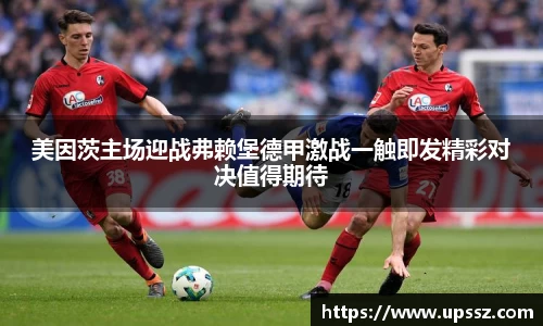 美因茨主场迎战弗赖堡德甲激战一触即发精彩对决值得期待